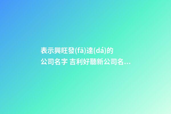 表示興旺發(fā)達(dá)的公司名字 吉利好聽新公司名字大全,起名之家